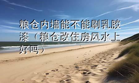 糧倉內墻能不能刷乳膠漆（糧倉改住房風水上好嗎）