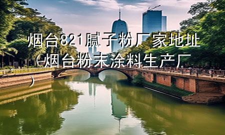 煙臺(tái)821膩?zhàn)臃蹚S家地址（煙臺(tái)粉末涂料生產(chǎn)廠）