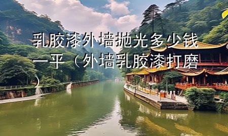 乳膠漆外墻拋光多少錢一平（外墻乳膠漆打磨）