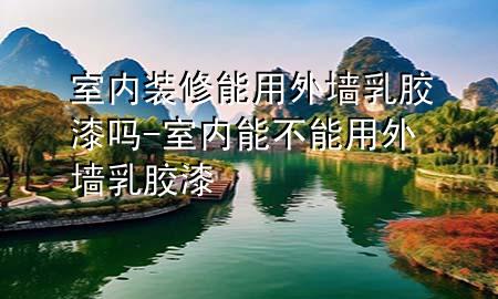 室內(nèi)裝修能用外墻乳膠漆嗎-室內(nèi)能不能用外墻乳膠漆