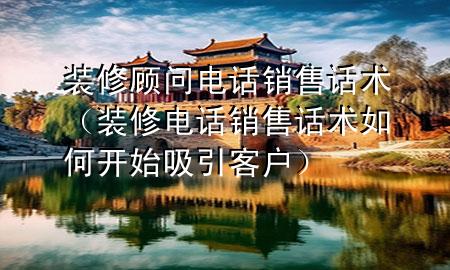 裝修顧問(wèn)電話銷售話術(shù)（裝修電話銷售話術(shù)如何開始吸引客戶）