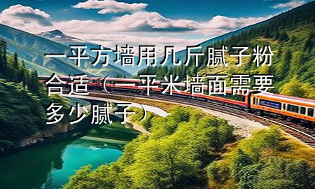 一平方墻用幾斤膩子粉合適（一平米墻面需要多少膩子）