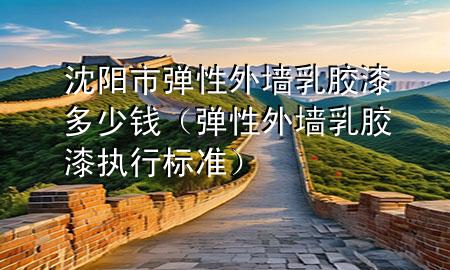 沈陽市彈性外墻乳膠漆多少錢（彈性外墻乳膠漆執(zhí)行標(biāo)準(zhǔn)）