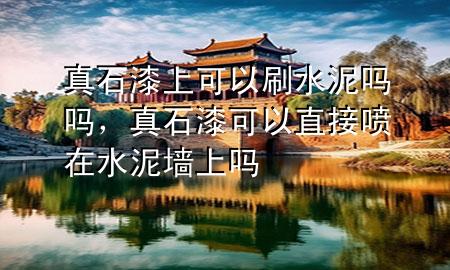 真石漆上可以刷水泥嗎嗎，真石漆可以直接噴在水泥墻上嗎