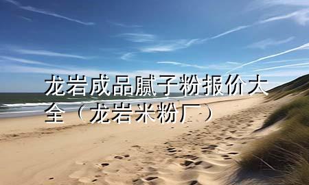 龍巖成品膩?zhàn)臃蹐?bào)價(jià)大全（龍巖米粉廠）