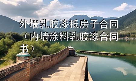 外墻乳膠漆抵房子合同（內(nèi)墻涂料乳膠漆合同書）