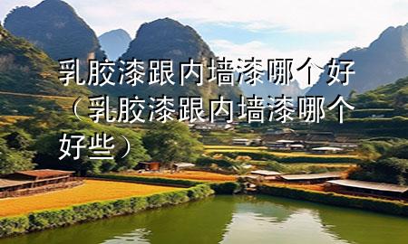 乳膠漆跟內(nèi)墻漆哪個好（乳膠漆跟內(nèi)墻漆哪個好些）