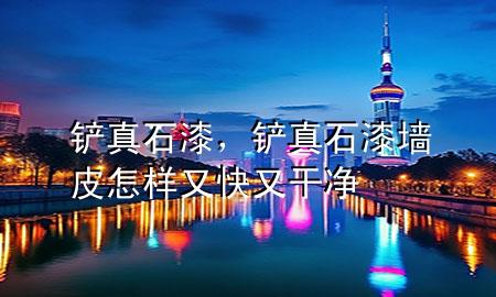 鏟 真石漆，鏟真石漆墻皮怎樣又快又干凈