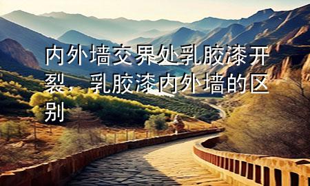 內(nèi)外墻交界處乳膠漆開裂，乳膠漆內(nèi)外墻的區(qū)別