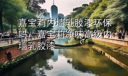 嘉寶莉內(nèi)墻乳膠漆環(huán)保嗎，嘉寶莉凈味高級內(nèi)墻乳膠漆