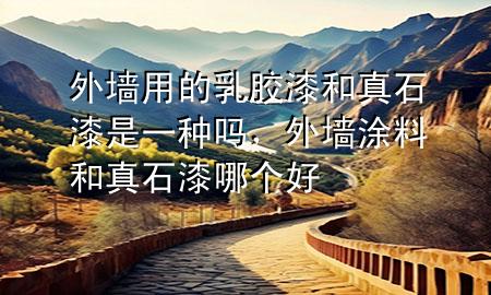 外墻用的乳膠漆和真石漆是一種嗎，外墻涂料和真石漆哪個好