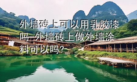 外墻磚上可以用乳膠漆嗎-外墻磚上做外墻涂料可以嗎?