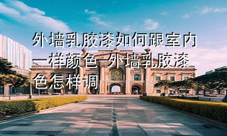 外墻乳膠漆如何跟室內(nèi)一樣顏色-外墻乳膠漆色怎樣調(diào)