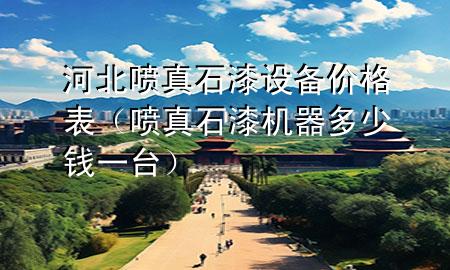 河北噴真石漆設(shè)備價(jià)格表（噴真石漆機(jī)器多少錢一臺）