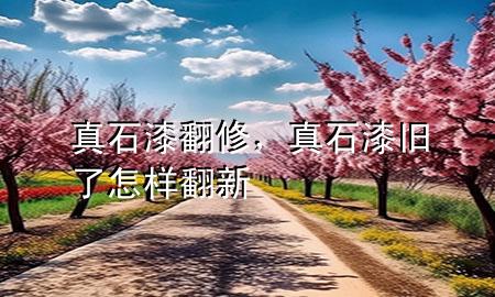 真石漆翻修，真石漆舊了怎樣翻新