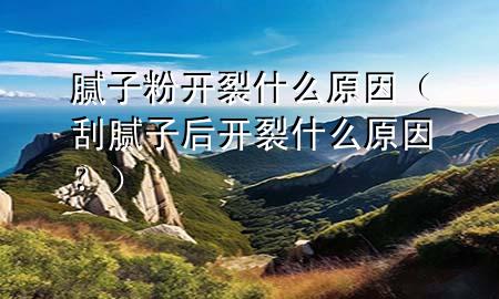 膩?zhàn)臃坶_(kāi)裂什么原因（刮膩?zhàn)雍箝_(kāi)裂什么原因？）