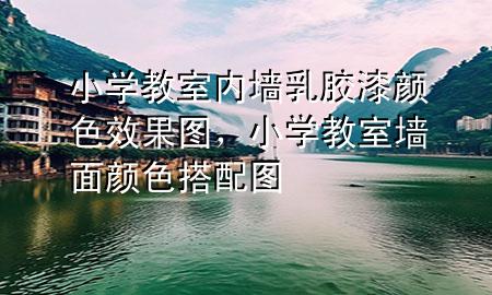 小學(xué)教室內(nèi)墻乳膠漆顏色效果圖，小學(xué)教室墻面顏色搭配圖