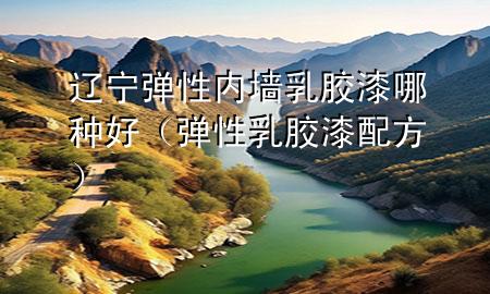 遼寧彈性內(nèi)墻乳膠漆哪種好（彈性乳膠漆配方）