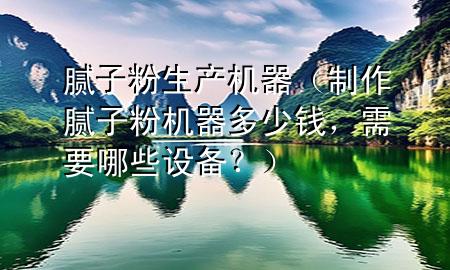膩?zhàn)臃凵a(chǎn)機(jī)器（制作膩?zhàn)臃蹤C(jī)器多少錢(qián)，需要哪些設(shè)備？）