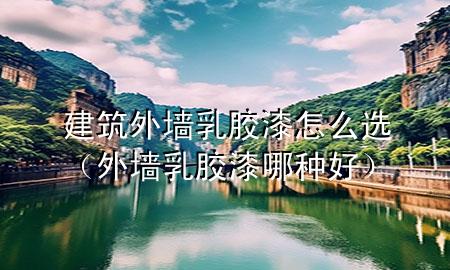 建筑外墻乳膠漆怎么選（外墻乳膠漆哪種好）