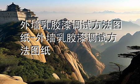 外墻乳膠漆調(diào)試方法圖紙-外墻乳膠漆調(diào)試方法圖紙