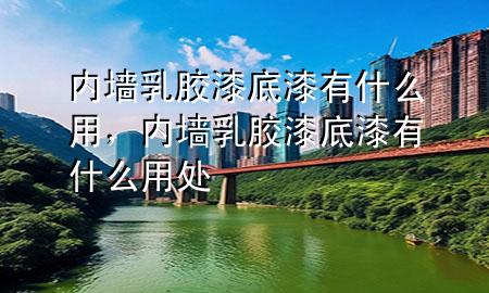 內(nèi)墻乳膠漆底漆有什么用，內(nèi)墻乳膠漆底漆有什么用處