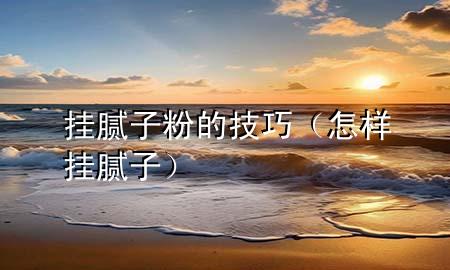 掛膩子粉的技巧（怎樣掛膩子）