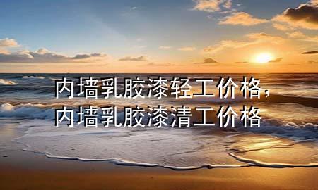 內(nèi)墻乳膠漆輕工價(jià)格，內(nèi)墻乳膠漆清工價(jià)格