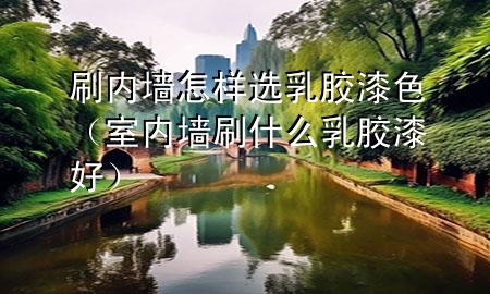 刷內(nèi)墻怎樣選乳膠漆色（室內(nèi)墻刷什么乳膠漆好）