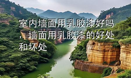 室內(nèi)墻面用乳膠漆好嗎，墻面用乳膠漆的好處和壞處