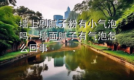 墻上刷膩子粉有小氣泡嗎，墻面膩子有氣泡怎么回事