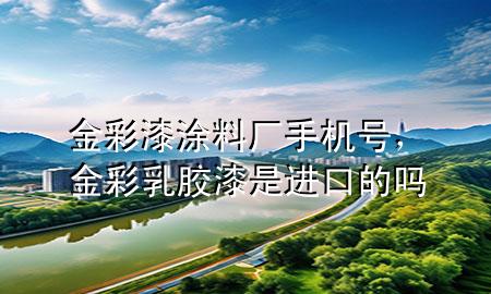 金彩漆涂料廠手機(jī)號(hào)，金彩乳膠漆是進(jìn)口的嗎