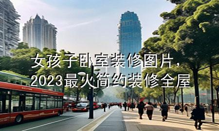 女孩子臥室裝修圖片，2023最火簡約裝修全屋