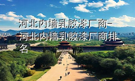 河北內(nèi)墻乳膠漆廠商-河北內(nèi)墻乳膠漆廠商排名