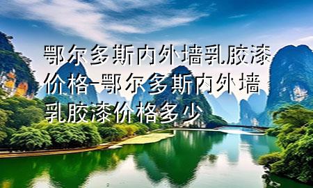 鄂爾多斯內(nèi)外墻乳膠漆價(jià)格-鄂爾多斯內(nèi)外墻乳膠漆價(jià)格多少