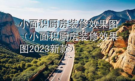 小面積廚房裝修效果圖（小面積廚房裝修效果圖2023新款）