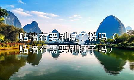 貼墻布要刷膩子粉嗎（貼墻布需要刷膩子嗎）