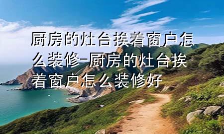 廚房的灶臺挨著窗戶怎么裝修-廚房的灶臺挨著窗戶怎么裝修好