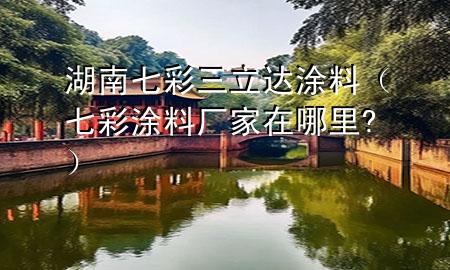 湖南七彩三立達(dá)涂料（七彩涂料廠家在哪里?）