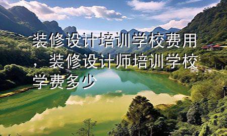 裝修設計培訓學校費用，裝修設計師培訓學校學費多少