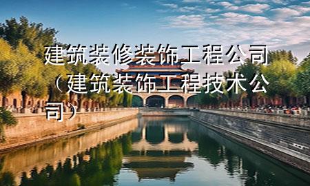 建筑裝修裝飾工程公司（建筑裝飾工程技術公司）