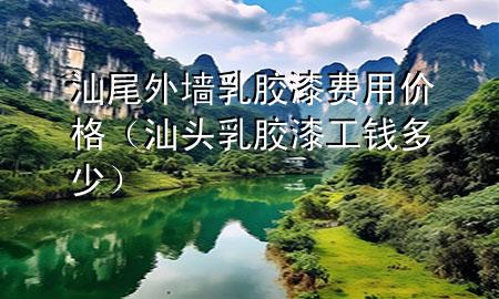 汕尾外墻乳膠漆費用價格（汕頭乳膠漆工錢多少）