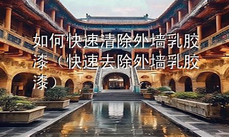 如何快速清除外墻乳膠漆（快速去除 外墻 乳膠漆）