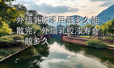 外墻乳膠漆甲醛多久能散完，外墻乳膠漆壽命一般多久