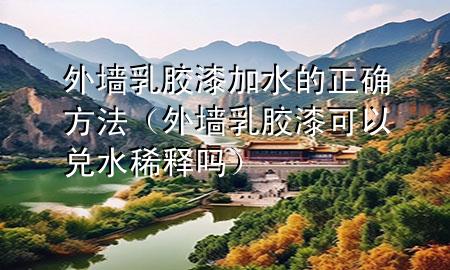 外墻乳膠漆加水的正確方法（外墻乳膠漆可以兌水稀釋嗎）