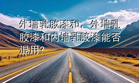 外墻乳膠漆和，外墻乳膠漆和內(nèi)墻乳膠漆能否混用?