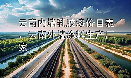 云南內(nèi)墻乳膠漆價(jià)目表，云南外墻涂料生產(chǎn)廠家
