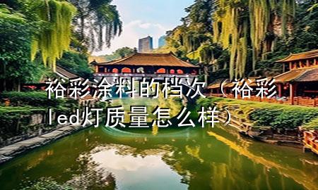 裕彩涂料的檔次（裕彩led燈質(zhì)量怎么樣）
