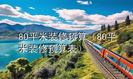 80平米裝修預(yù)算（80平米裝修預(yù)算表）