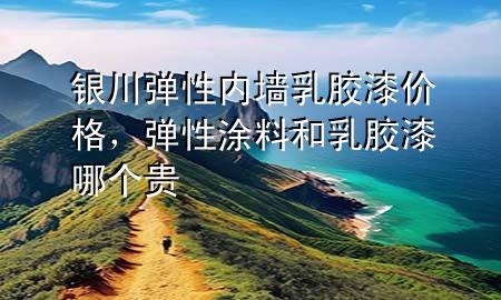 銀川彈性內墻乳膠漆價格，彈性涂料和乳膠漆哪個貴